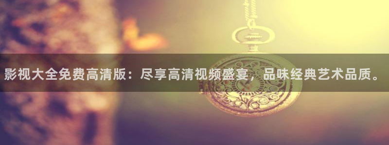午夜影院老司机视频：影视大全免费高清版：尽享高清视频盛宴，品味经典艺术品质。