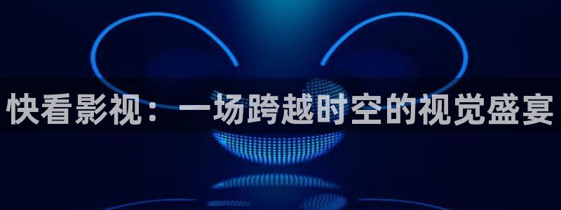 北午夜影院：快看影视：一场跨越时空的视觉盛宴